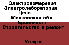 Электроизмерения. Электролаборатория. › Цена ­ 5 000 - Московская обл., Бронницы г. Строительство и ремонт » Услуги   